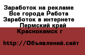 Заработок на рекламе - Все города Работа » Заработок в интернете   . Пермский край,Краснокамск г.